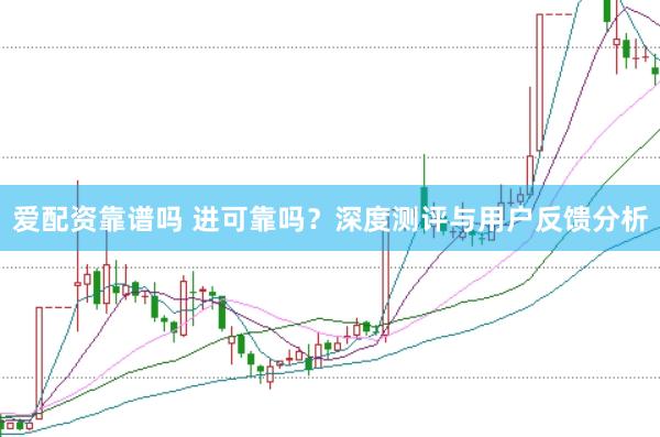 爱配资靠谱吗 进可靠吗?深度测评与用户反馈分析
