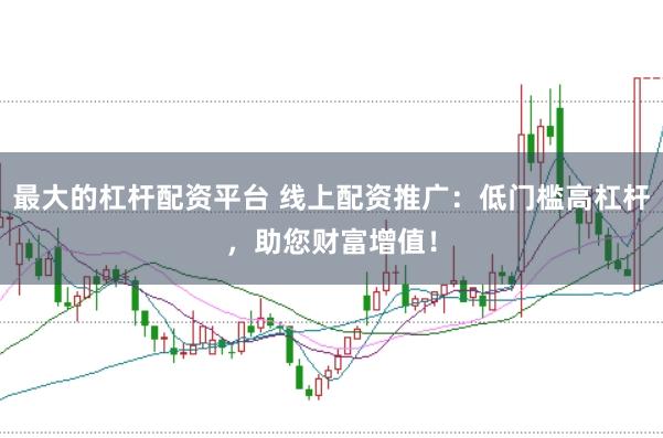 最大的杠杆配资平台 线上配资推广：低门槛高杠杆，助您财富增值！