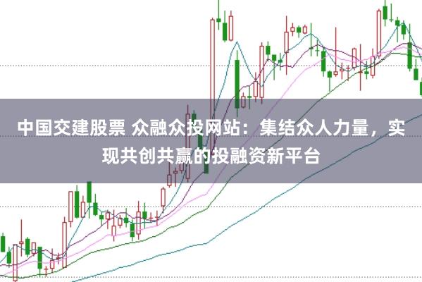 中国交建股票 众融众投网站：集结众人力量，实现共创共赢的投融资新平台