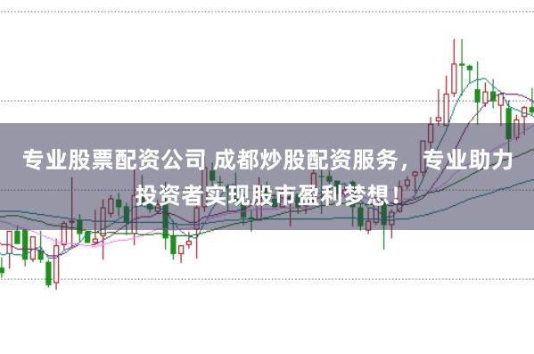 专业股票配资公司 成都炒股配资服务，专业助力投资者实现股市盈利梦想！