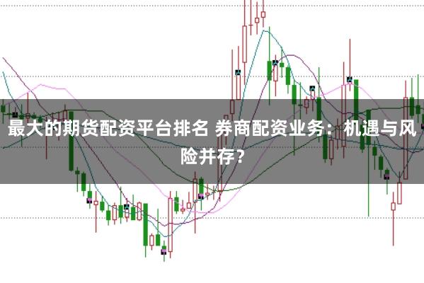 最大的期货配资平台排名 券商配资业务:机遇与风险并存?