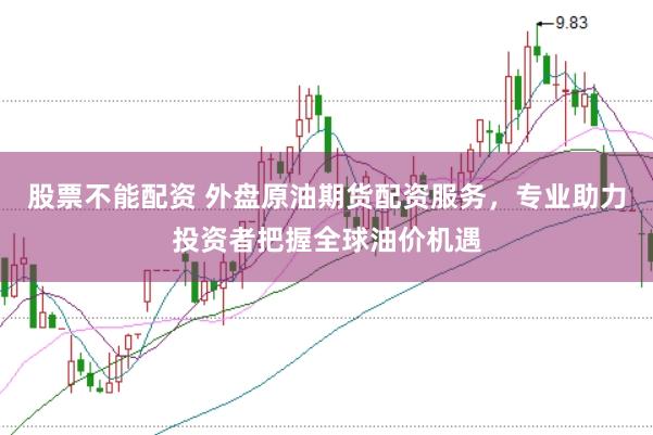 股票不能配资 外盘原油期货配资服务,专业助力投资者把握全球油价机遇