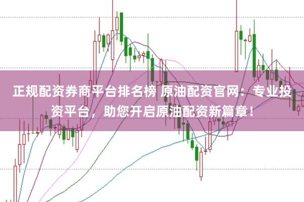正规配资券商平台排名榜 原油配资官网:专业投资平台,助您开启原油配资新篇章!