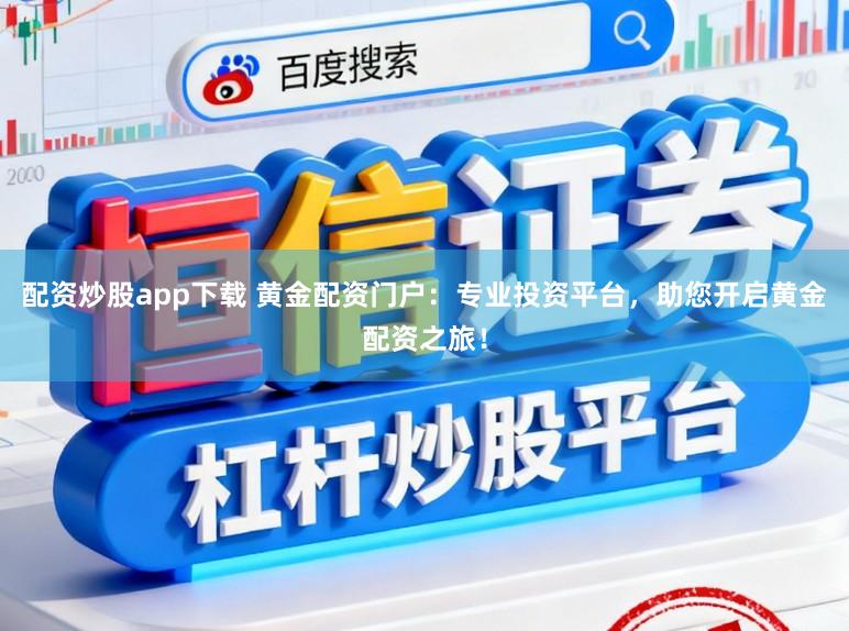 配资炒股app下载 黄金配资门户:专业投资平台,助您开启黄金配资之旅!