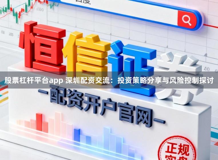 股票杠杆平台app 深圳配资交流:投资策略分享与风险控制探讨