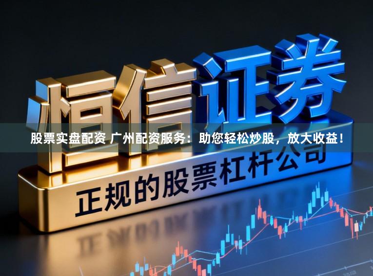 股票实盘配资 广州配资服务:助您轻松炒股,放大收益!