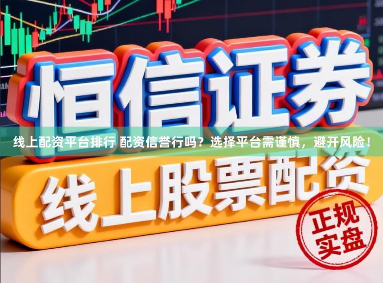 线上配资平台排行 配资信誉行吗?选择平台需谨慎,避开风险!