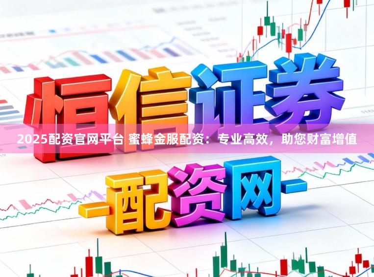 2025配资官网平台 蜜蜂金服配资:专业高效,助您财富增值