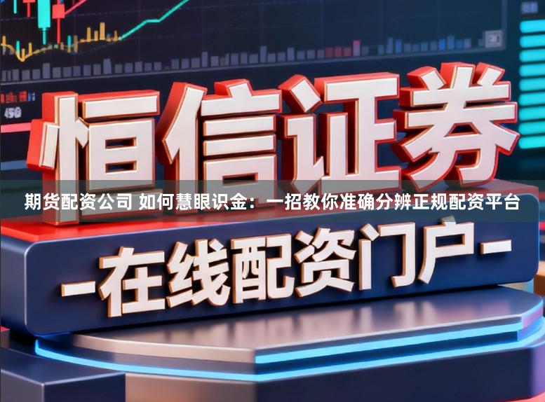 期货配资公司 如何慧眼识金:一招教你准确分辨正规配资平台