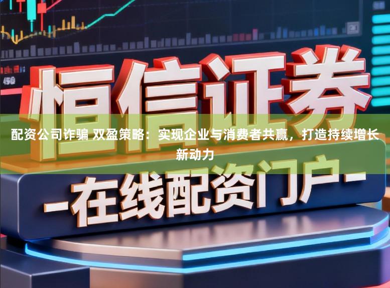 配资公司诈骗 双盈策略:实现企业与消费者共赢,打造持续增长新动力
