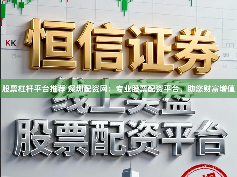 股票杠杆平台推荐 深圳配资网:专业股票配资平台,助您财富增值