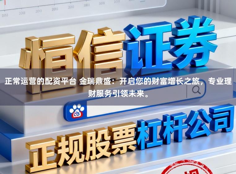 正常运营的配资平台 金瑞鼎盛：开启您的财富增长之旅，专业理财服务引领未来。