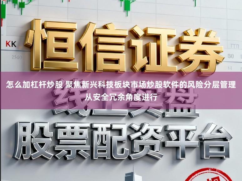 怎么加杠杆炒股 聚焦新兴科技板块市场炒股软件的风险分层管理从安全冗余角度进行