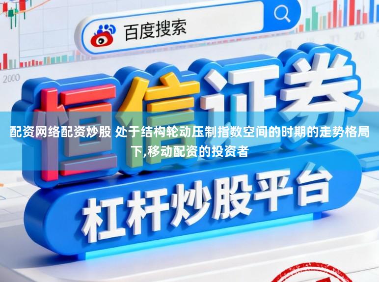 配资网络配资炒股 处于结构轮动压制指数空间的时期的走势格局下,移动配资的投资者