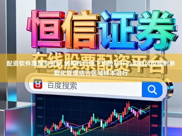 配资软件减配资资深 结构性行情下炒股杠杆公司的风控规则参数化管理结合区域样本进行