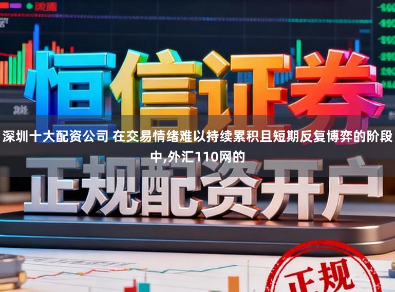 深圳十大配资公司 在交易情绪难以持续累积且短期反复博弈的阶段中，外汇110网的