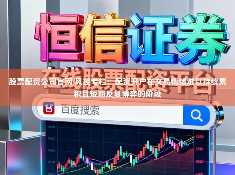 股票配资公司官网 风控专栏：配资开户在交易情绪难以持续累积且短期反复博弈的阶段