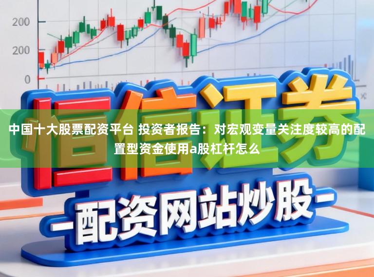 中国十大股票配资平台 投资者报告：对宏观变量关注度较高的配置型资金使用a股杠杆怎么
