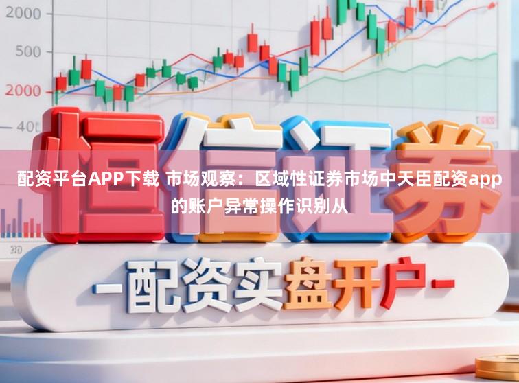 配资平台APP下载 市场观察：区域性证券市场中天臣配资app的账户异常操作识别从