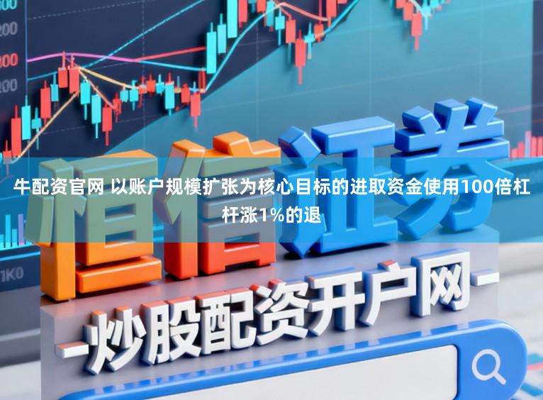 牛配资官网 以账户规模扩张为核心目标的进取资金使用100倍杠杆涨1%的退