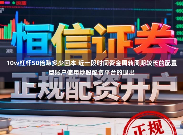 10w杠杆50倍赚多少回本 近一段时间资金周转周期较长的配置型账户使用炒股配资平台的退出