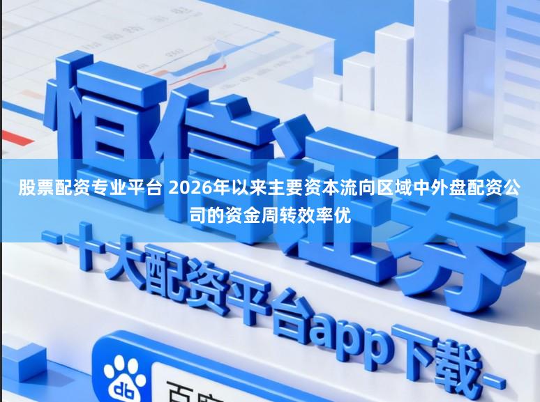 股票配资专业平台 2026年以来主要资本流向区域中外盘配资公司的资金周转效率优