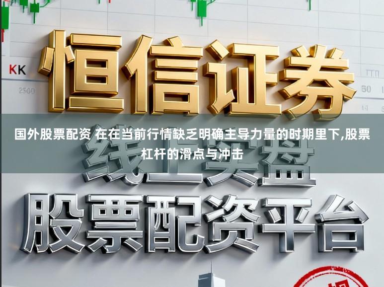 国外股票配资 在在当前行情缺乏明确主导力量的时期里下，股票杠杆的滑点与冲击