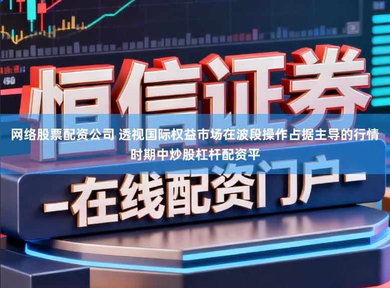 网络股票配资公司 透视国际权益市场在波段操作占据主导的行情时期中炒股杠杆配资平