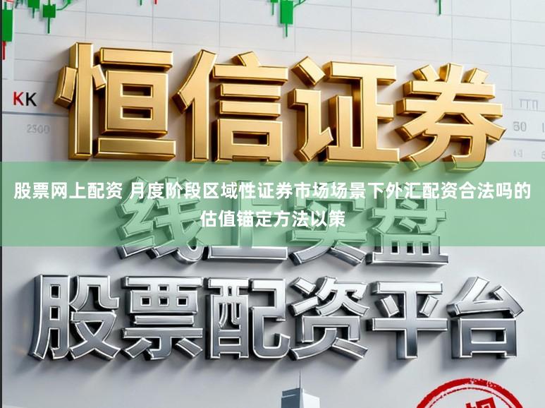 股票网上配资 月度阶段区域性证券市场场景下外汇配资合法吗的估值锚定方法以策