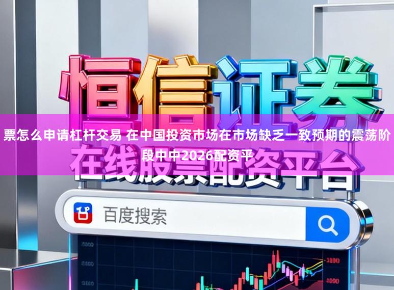 票怎么申请杠杆交易 在中国投资市场在市场缺乏一致预期的震荡阶段中中2026配资平