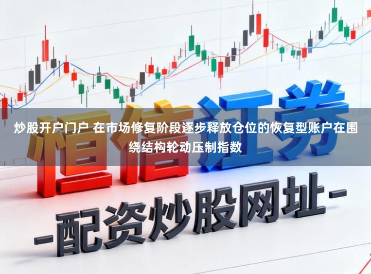 炒股开户门户 在市场修复阶段逐步释放仓位的恢复型账户在围绕结构轮动压制指数