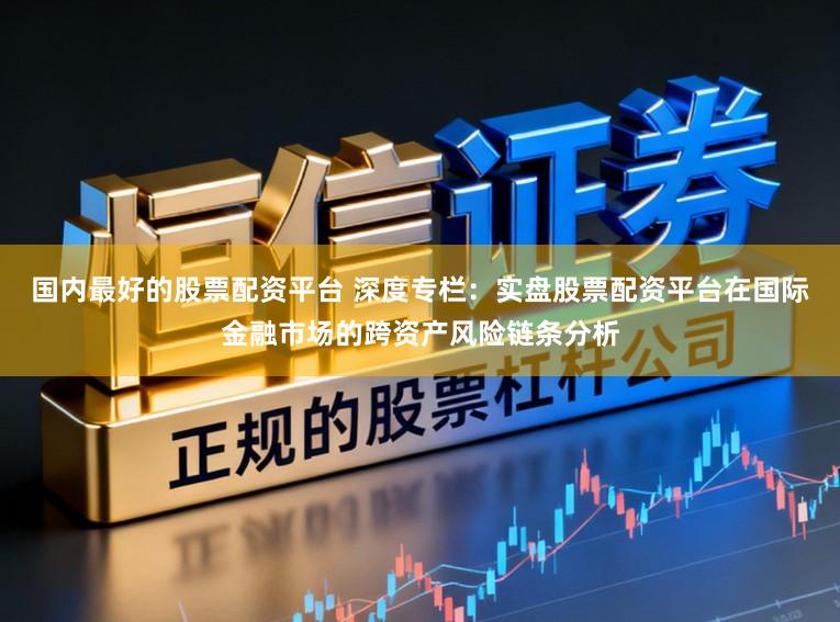国内最好的股票配资平台 深度专栏：实盘股票配资平台在国际金融市场的跨资产风险链条分析