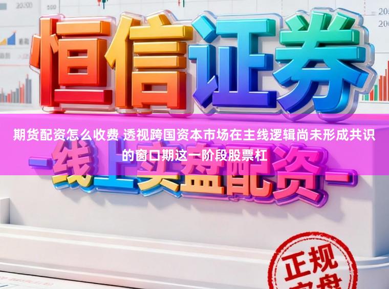 期货配资怎么收费 透视跨国资本市场在主线逻辑尚未形成共识的窗口期这一阶段股票杠