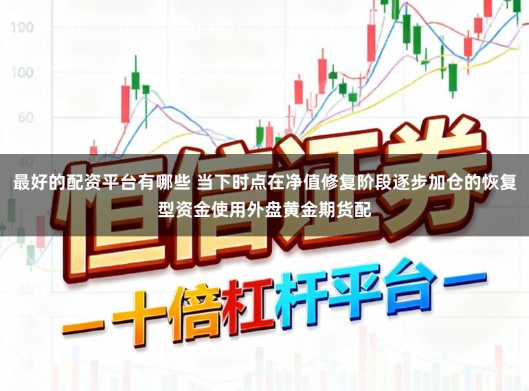 最好的配资平台有哪些 当下时点在净值修复阶段逐步加仓的恢复型资金使用外盘黄金期货配
