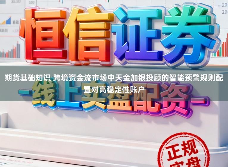 期货基础知识 跨境资金流市场中天金加银投顾的智能预警规则配置对高稳定性账户