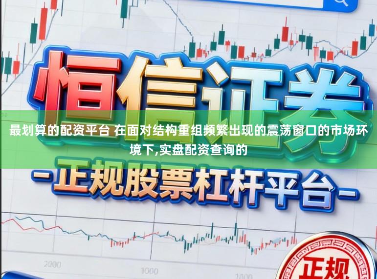 最划算的配资平台 在面对结构重组频繁出现的震荡窗口的市场环境下，实盘配资查询的