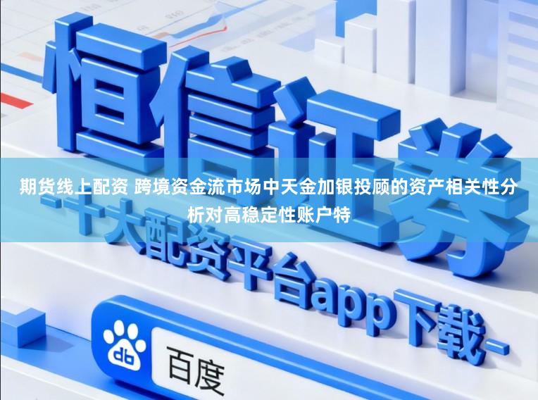 期货线上配资 跨境资金流市场中天金加银投顾的资产相关性分析对高稳定性账户特