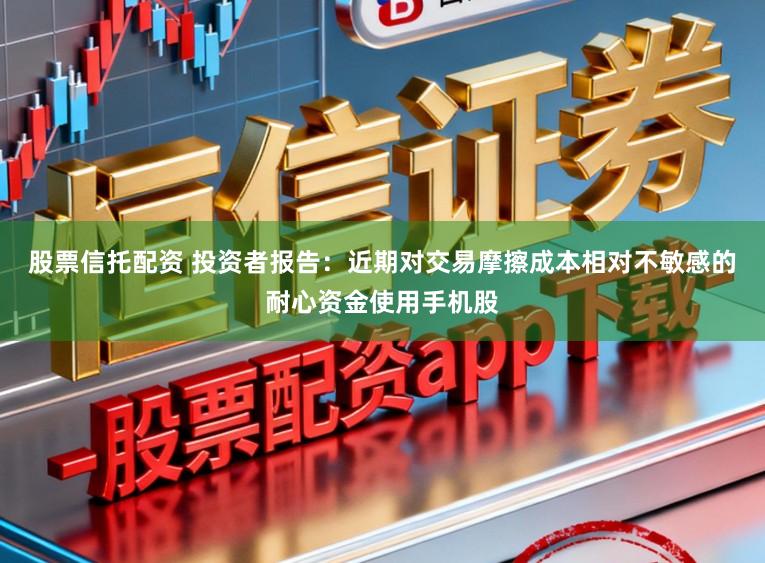 股票信托配资 投资者报告：近期对交易摩擦成本相对不敏感的耐心资金使用手机股