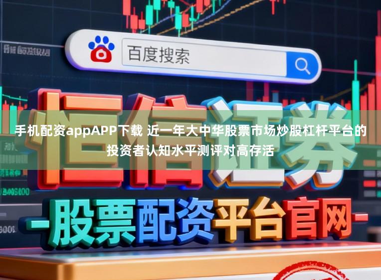 手机配资appAPP下载 近一年大中华股票市场炒股杠杆平台的投资者认知水平测评对高存活