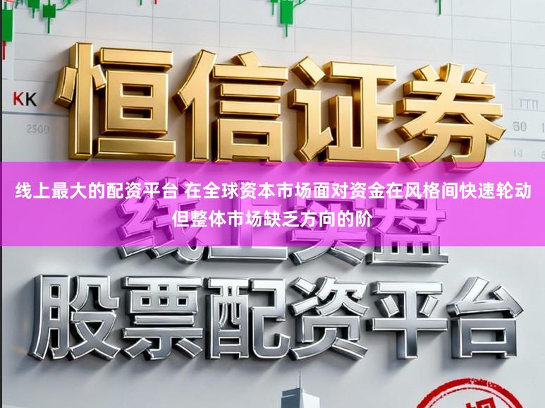 线上最大的配资平台 在全球资本市场面对资金在风格间快速轮动但整体市场缺乏方向的阶