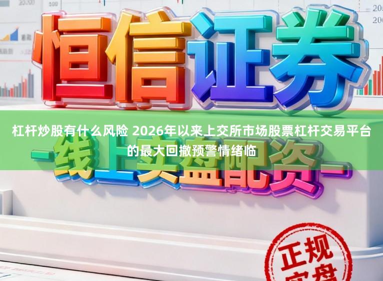 杠杆炒股有什么风险 2026年以来上交所市场股票杠杆交易平台的最大回撤预警情绪临