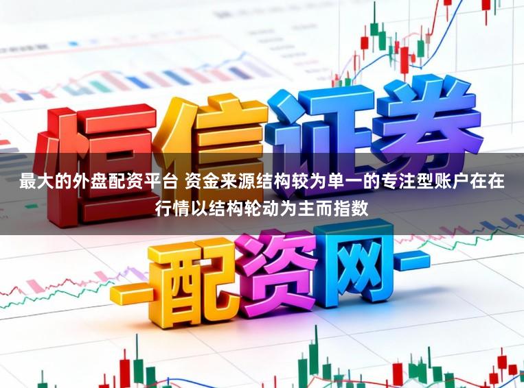 最大的外盘配资平台 资金来源结构较为单一的专注型账户在在行情以结构轮动为主而指数