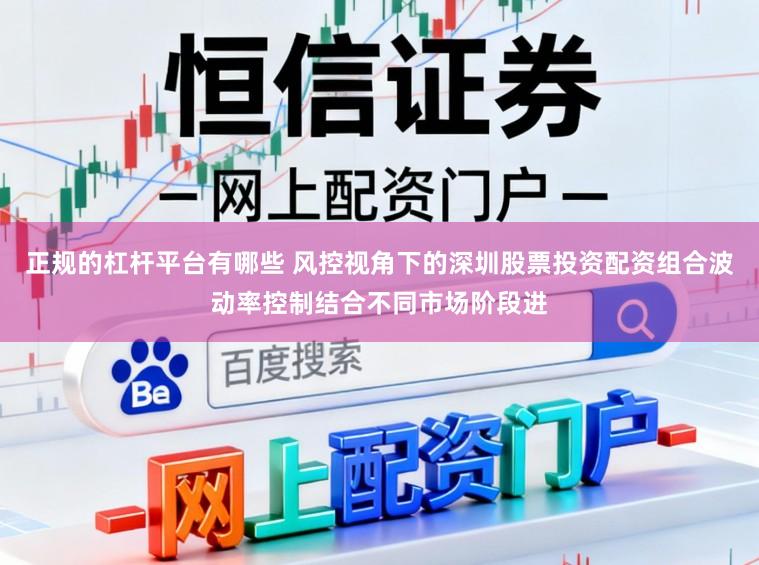正规的杠杆平台有哪些 风控视角下的深圳股票投资配资组合波动率控制结合不同市场阶段进