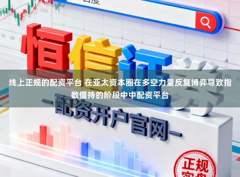 线上正规的配资平台 在亚太资本圈在多空力量反复博弈导致指数僵持的阶段中中配资平台