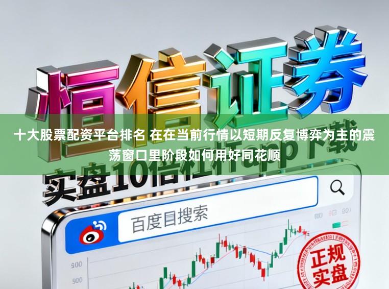十大股票配资平台排名 在在当前行情以短期反复博弈为主的震荡窗口里阶段如何用好同花顺