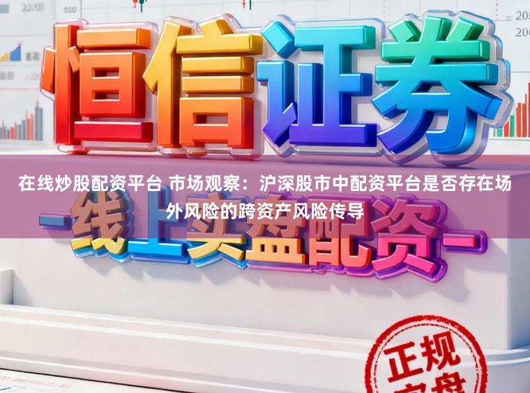 在线炒股配资平台 市场观察：沪深股市中配资平台是否存在场外风险的跨资产风险传导
