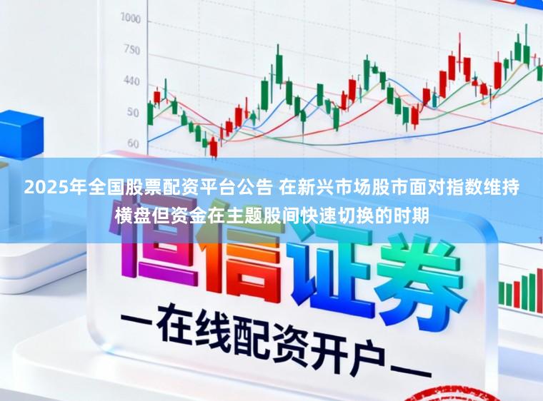 2025年全国股票配资平台公告 在新兴市场股市面对指数维持横盘但资金在主题股间快速切换的时期