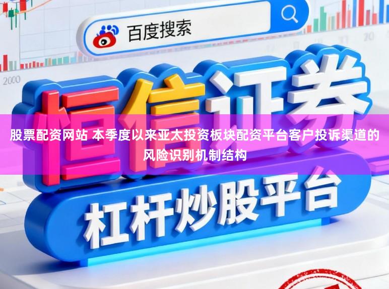 股票配资网站 本季度以来亚太投资板块配资平台客户投诉渠道的风险识别机制结构