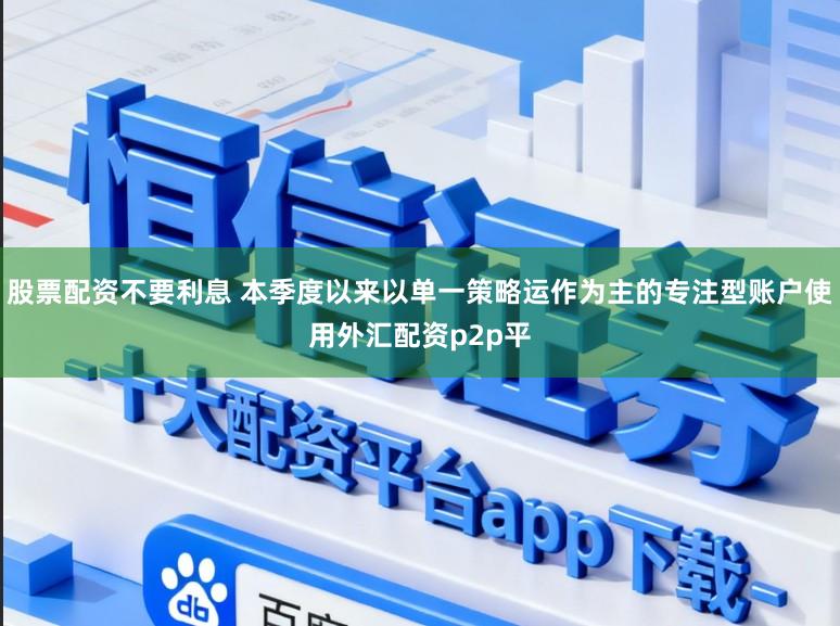 股票配资不要利息 本季度以来以单一策略运作为主的专注型账户使用外汇配资p2p平