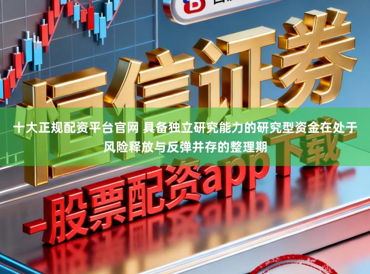 十大正规配资平台官网 具备独立研究能力的研究型资金在处于风险释放与反弹并存的整理期